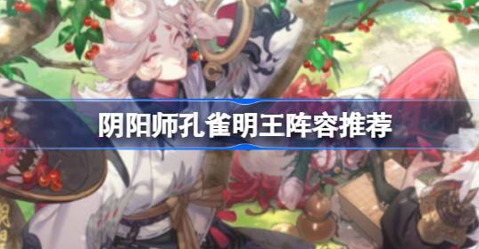 阴阳师孔雀明王阵容怎么搭配-阴阳师孔雀明王阵容搭配一览
