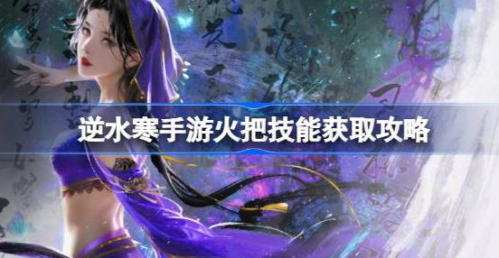 逆水寒手游火把怎么获得-逆水寒手游火把技能获取方法介绍